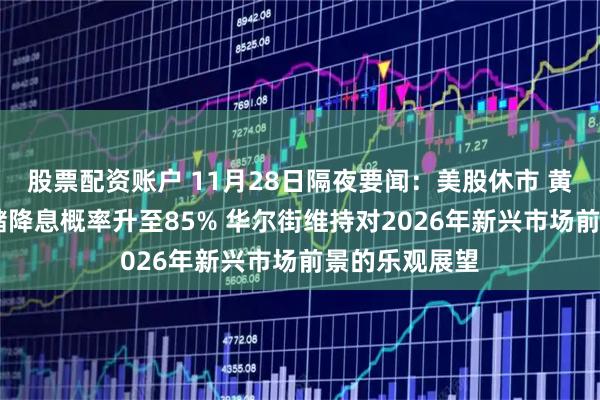 股票配资账户 11月28日隔夜要闻：美股休市 黄金收跌 美联储降息概率升至85% 华尔街维持对2026年新兴市场前景的乐观展望