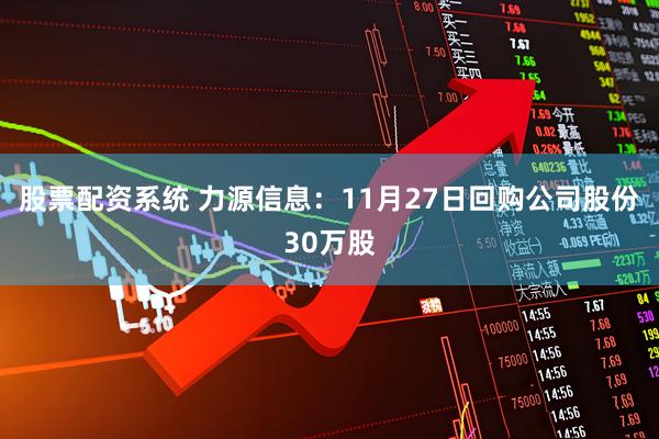 股票配资系统 力源信息：11月27日回购公司股份30万股