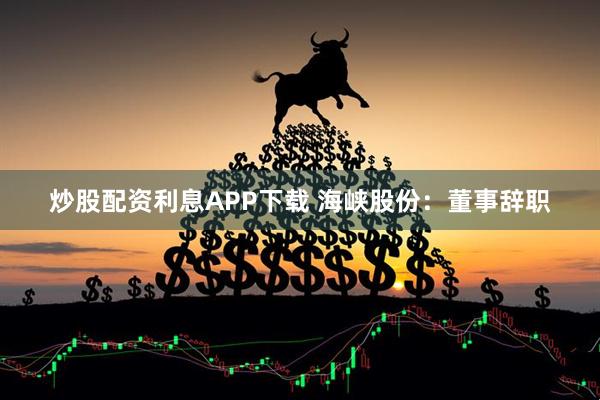 炒股配资利息APP下载 海峡股份:董事辞职