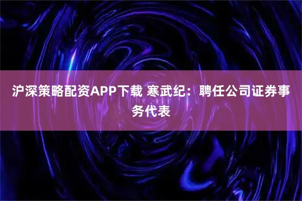 沪深策略配资APP下载 寒武纪：聘任公司证券事务代表