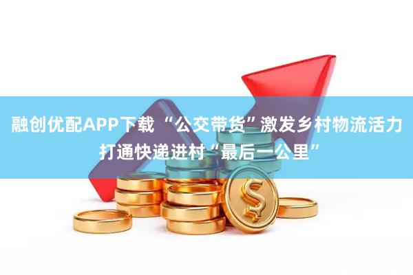 融创优配APP下载 “公交带货”激发乡村物流活力 打通快递进村“最后一公里”