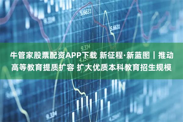 牛管家股票配资APP下载 新征程·新蓝图|推动高等教育提质扩容 扩大优质本科教育招生规模