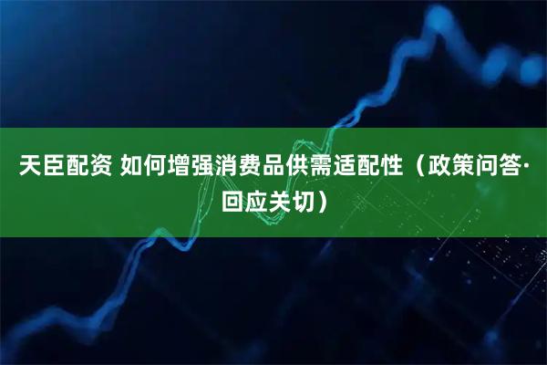 天臣配资 如何增强消费品供需适配性(政策问答·回应关切)