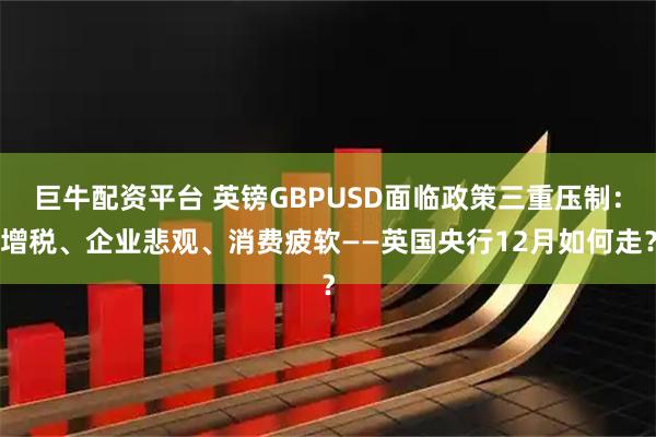 巨牛配资平台 英镑GBPUSD面临政策三重压制：增税、企业悲观、消费疲软——英国央行12月如何走？