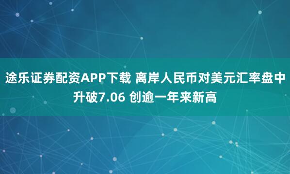 途乐证券配资APP下载 离岸人民币对美元汇率盘中升破7.06 创逾一年来新高