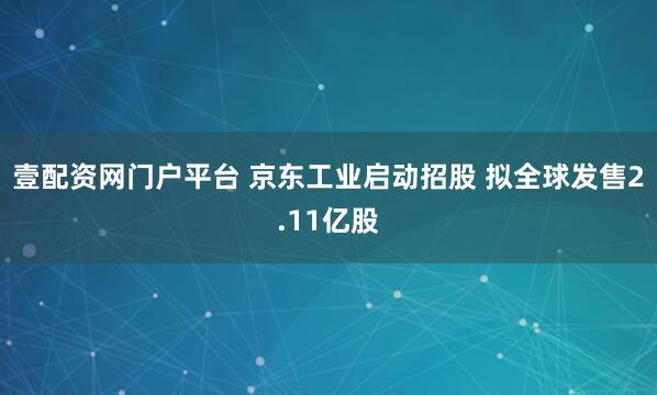 壹配资网门户平台 京东工业启动招股 拟全球发售2.11亿股