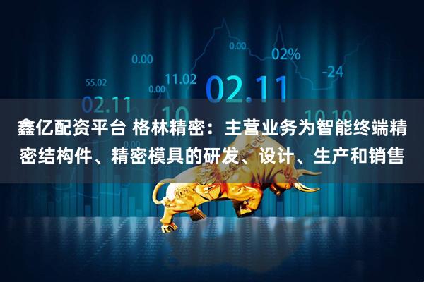 鑫亿配资平台 格林精密:主营业务为智能终端精密结构件、精密模具的研发、设计、生产和销售