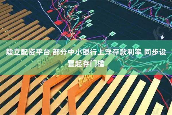 毅立配资平台 部分中小银行上浮存款利率 同步设置起存门槛