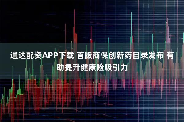 通达配资APP下载 首版商保创新药目录发布 有助提升健康险吸引力