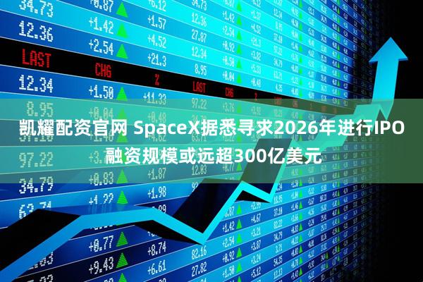 凯耀配资官网 SpaceX据悉寻求2026年进行IPO 融资规模或远超300亿美元