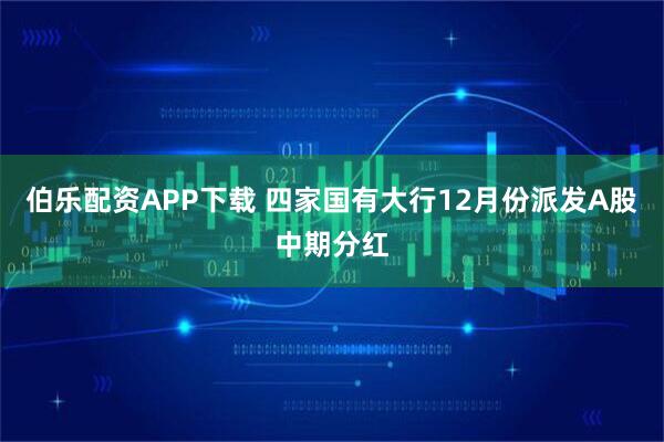 伯乐配资APP下载 四家国有大行12月份派发A股中期分红