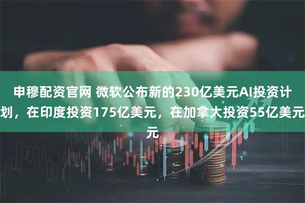 申穆配资官网 微软公布新的230亿美元AI投资计划,在印度投资175亿美元,在加拿大投资55亿美元