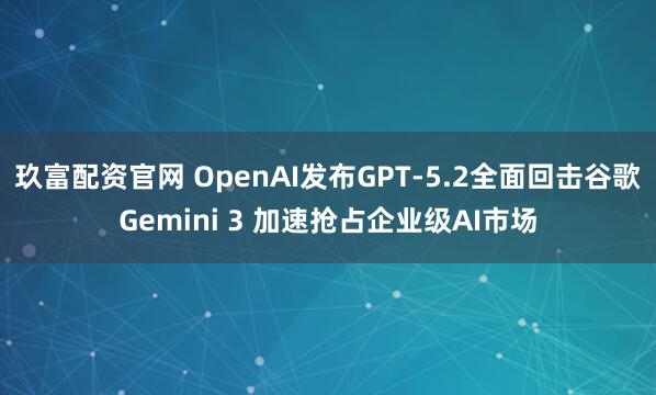 玖富配资官网 OpenAI发布GPT-5.2全面回击谷歌Gemini 3 加速抢占企业级AI市场