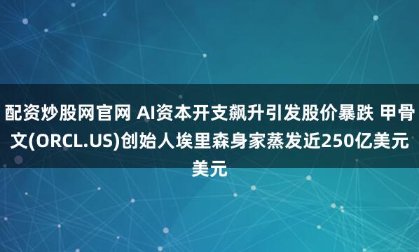配资炒股网官网 AI资本开支飙升引发股价暴跌 甲骨文(ORCL.US)创始人埃里森身家蒸发近250亿美元