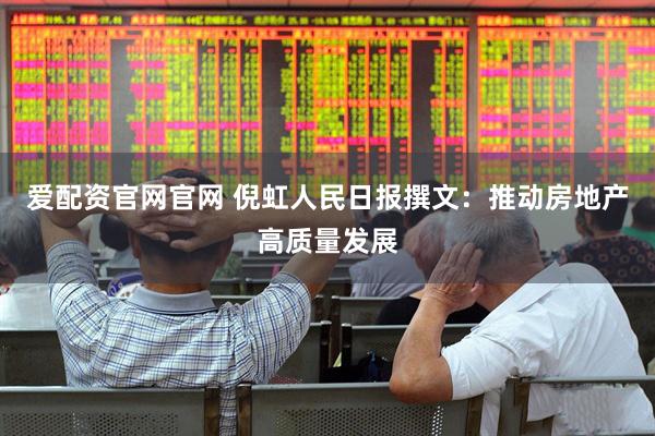 爱配资官网官网 倪虹人民日报撰文:推动房地产高质量发展
