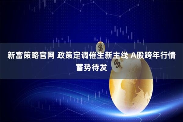 新富策略官网 政策定调催生新主线 A股跨年行情蓄势待发