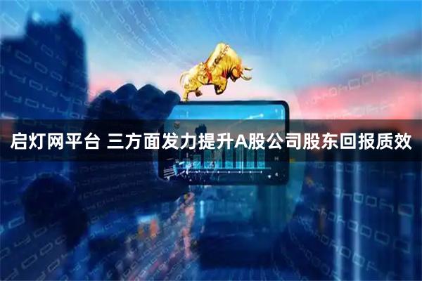 启灯网平台 三方面发力提升A股公司股东回报质效
