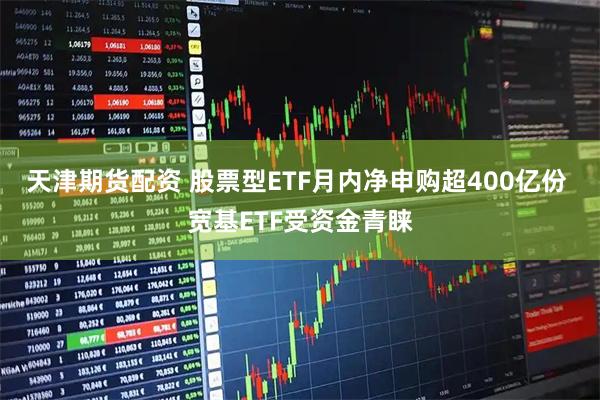 天津期货配资 股票型ETF月内净申购超400亿份 宽基ETF受资金青睐