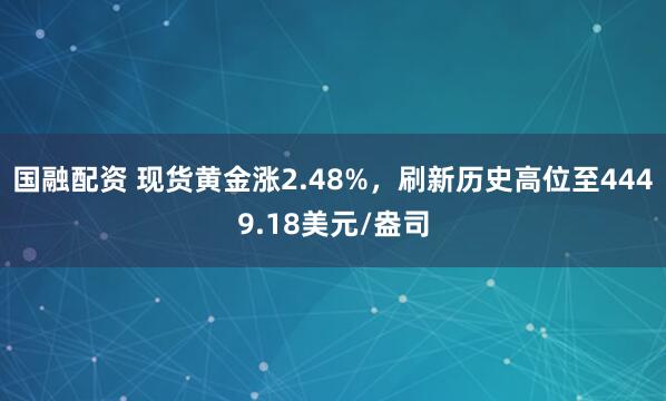 国融配资 现货黄金涨2.48%，刷新历史高位至4449.18美元/盎司