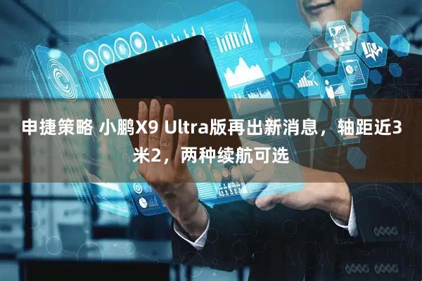 申捷策略 小鹏X9 Ultra版再出新消息，轴距近3米2，两种续航可选