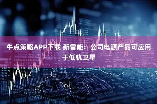 牛点策略APP下载 新雷能：公司电源产品可应用于低轨卫星