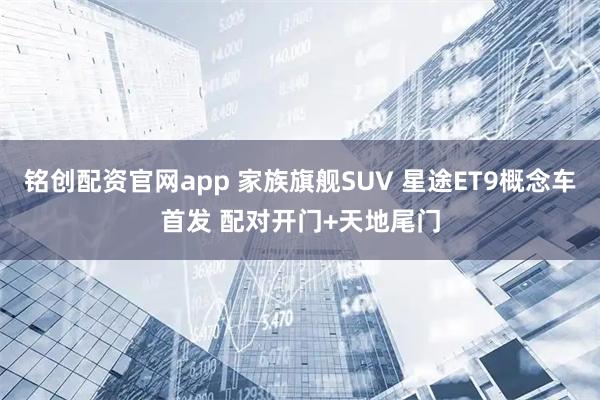 铭创配资官网app 家族旗舰SUV 星途ET9概念车首发 配对开门+天地尾门