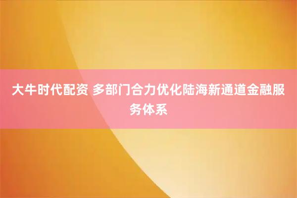 大牛时代配资 多部门合力优化陆海新通道金融服务体系
