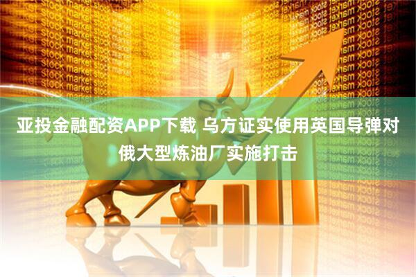 亚投金融配资APP下载 乌方证实使用英国导弹对俄大型炼油厂实施打击