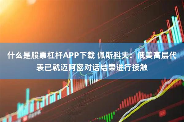 什么是股票杠杆APP下载 佩斯科夫：俄美高层代表已就迈阿密对话结果进行接触
