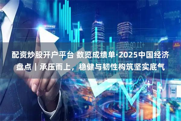 配资炒股开户平台 数览成绩单·2025中国经济盘点｜承压而上，稳健与韧性构筑坚实底气