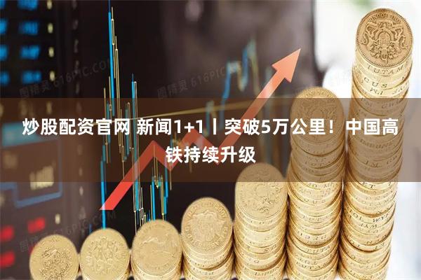 炒股配资官网 新闻1+1丨突破5万公里！中国高铁持续升级