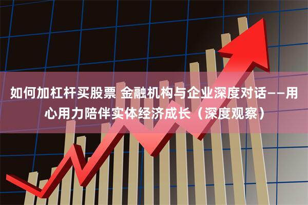 如何加杠杆买股票 金融机构与企业深度对话——用心用力陪伴实体经济成长（深度观察）
