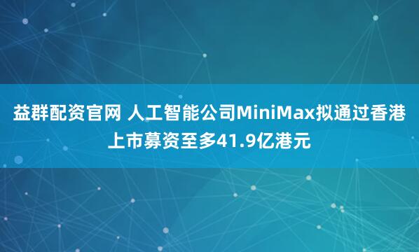 益群配资官网 人工智能公司MiniMax拟通过香港上市募资至多41.9亿港元