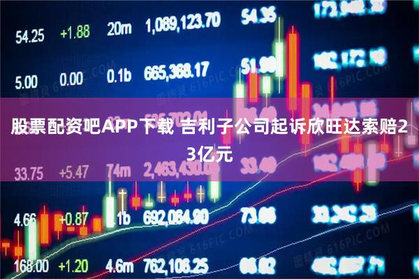 股票配资吧APP下载 吉利子公司起诉欣旺达索赔23亿元