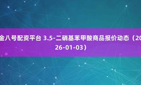 金八号配资平台 3.5-二硝基苯甲酸商品报价动态（2026-01-03）