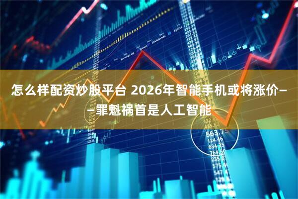 怎么样配资炒股平台 2026年智能手机或将涨价——罪魁祸首是人工智能