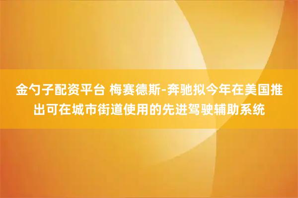 金勺子配资平台 梅赛德斯-奔驰拟今年在美国推出可在城市街道使用的先进驾驶辅助系统