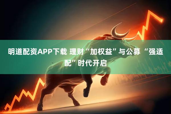 明道配资APP下载 理财“加权益”与公募 “强适配”时代开启
