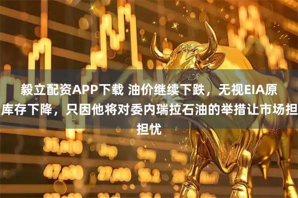 毅立配资APP下载 油价继续下跌，无视EIA原油库存下降，只因他将对委内瑞拉石油的举措让市场担忧