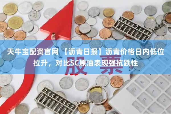 天牛宝配资官网 【沥青日报】沥青价格日内低位拉升，对比SC原油表现强抗跌性