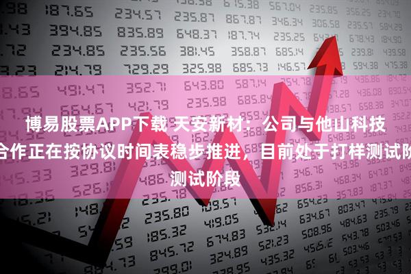 博易股票APP下载 天安新材：公司与他山科技的合作正在按协议时间表稳步推进，目前处于打样测试阶段