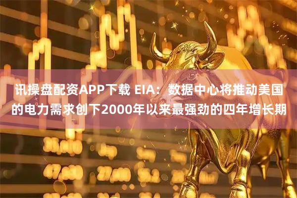 讯操盘配资APP下载 EIA：数据中心将推动美国的电力需求创下2000年以来最强劲的四年增长期