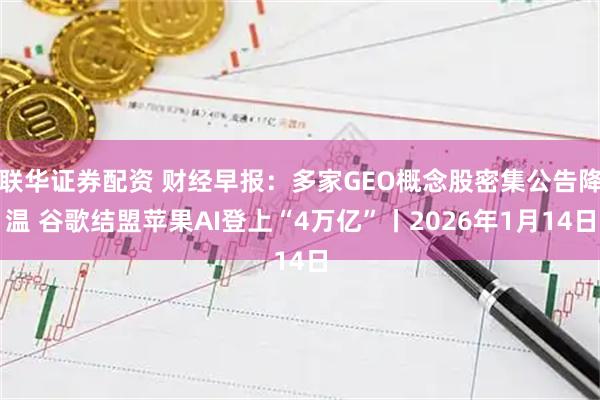 联华证券配资 财经早报：多家GEO概念股密集公告降温 谷歌结盟苹果AI登上“4万亿”丨2026年1月14日