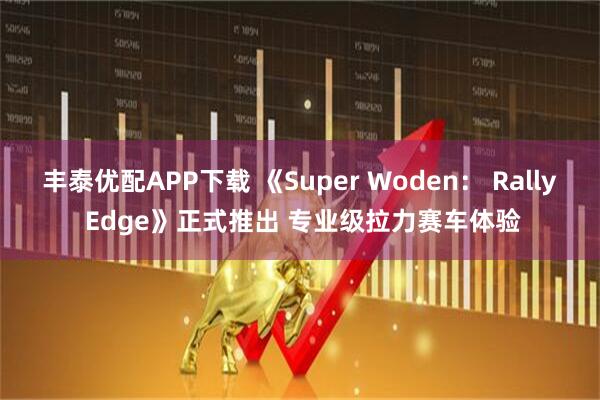 丰泰优配APP下载 《Super Woden： Rally Edge》正式推出 专业级拉力赛车体验