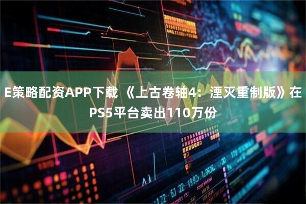 E策略配资APP下载 《上古卷轴4：湮灭重制版》在PS5平台卖出110万份