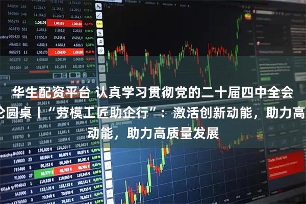 华生配资平台 认真学习贯彻党的二十届四中全会精神·理论圆桌丨“劳模工匠助企行”：激活创新动能，助力高质量发展