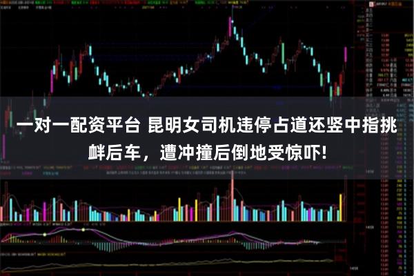 一对一配资平台 昆明女司机违停占道还竖中指挑衅后车，遭冲撞后倒地受惊吓!