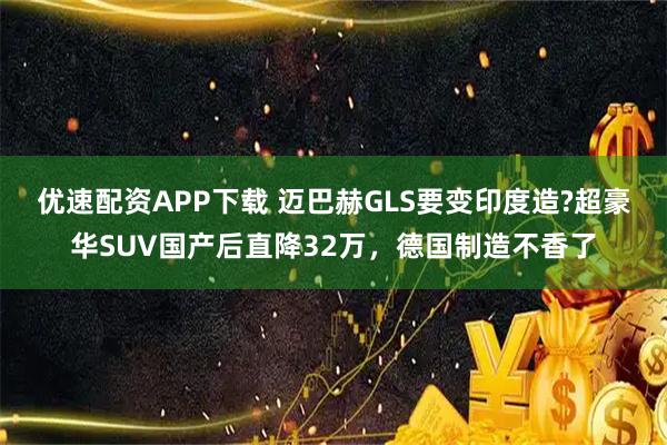 优速配资APP下载 迈巴赫GLS要变印度造?超豪华SUV国产后直降32万，德国制造不香了