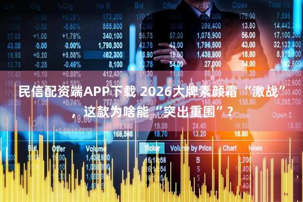 民信配资端APP下载 2026大牌素颜霜 “激战”，这款为啥能 “突出重围”？