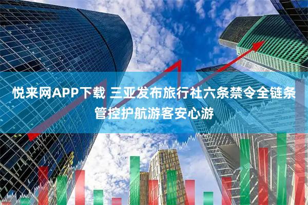 悦来网APP下载 三亚发布旅行社六条禁令全链条管控护航游客安心游